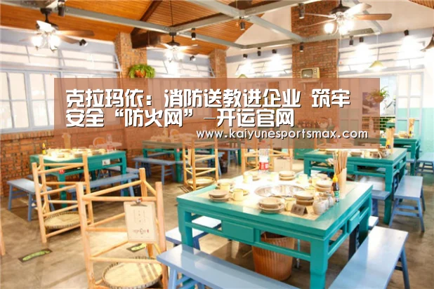 克拉玛依:消防送教进企业 筑牢安全“防火网”-开运官网(图1) 开运官网
